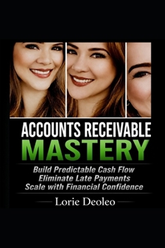 ACCOUNTS RECEIVABLE MASTERY: Build Predictable Cash Flow, Eliminate Late Payments, and Scale with Financial Confidence