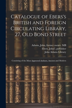 Paperback Catalogue of Ebers's British and Foreign Circulating Library, 27, Old Bond Street: Consisting of the Most Approved Authors, Ancient and Modern Book