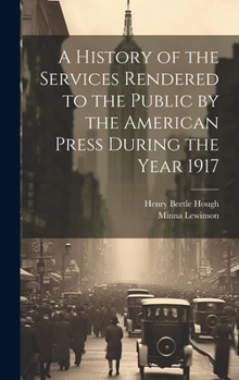 Hardcover A History of the Services Rendered to the Public by the American Press During the Year 1917 Book