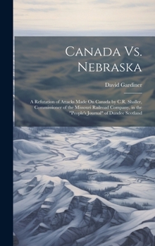 Hardcover Canada Vs. Nebraska: A Refutation of Attacks Made On Canada by C.R. Shaller, Commissioner of the Missouri Railroad Company, in the "People' Book