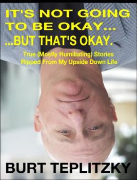 It's Not Going To Be Okay...But That's Okay: True ( Mostly Humiliating) Stories Ripped From My Upside Down Life