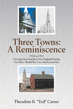Three Towns - A Reminiscence: 1938 to 1953 Growing Up in Southern New England During Two Wars: World War Two And Korean War: 1938 to 1953 Growing Up i