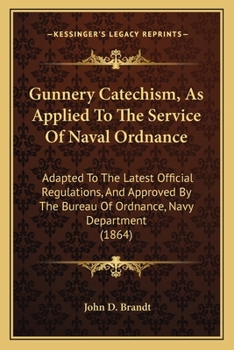 Gunnery Catechism, as Applied to the Service of Naval Ordnance. Adapted to the Latest Official Regulations, and Approved by the Bureau of Ordnance, Navy Department