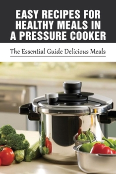 Easy Recipes For Healthy Meals In A Pressure Cooker: The Essential Guide Delicious Meals: Flavorful Healthy Meals For Instant Pot