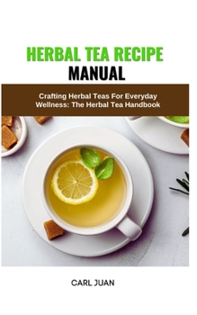 Paperback Herbal Tea Recipe Manual: Crafting Herbal Teas For Everyday Wellness: The Herbal Tea Handbook Book