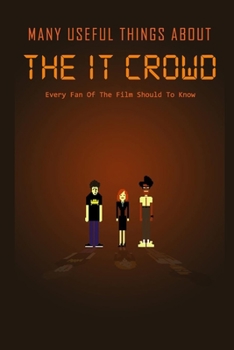 Many Useful Things About The IT Crowd: Every Fan Of The Film Should To Know: The IT Crowd Film Book For Fan