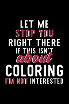 Let Me Stop You Right There If This Isn't About Coloring I'm Not Interested: Notebook for Coloring Lover | Great Christmas & Birthday Gift Idea for ... | Coloring Fan Diary | 120 pages 6x9 inches