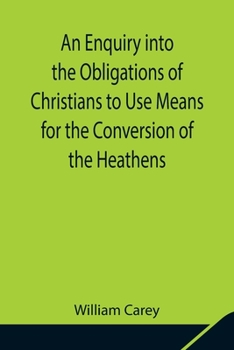 Paperback An Enquiry into the Obligations of Christians to Use Means for the Conversion of the Heathens; In Which the Religious State of the Different Nations o Book