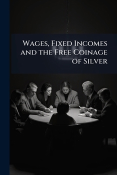 Wages, Fixed Incomes, And The Free Coinage Of Silver: Or The Danger Involved In The Free Coinage Of Silver At The Ratio Of Sixteen To One