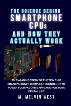 The Science Behind SMARTPHONE CPUs and How They Actually Work: An Engaging Story of the Tiny Chip Breaking Down Complex Technology to Power Your ... science, engineering, and technology work)