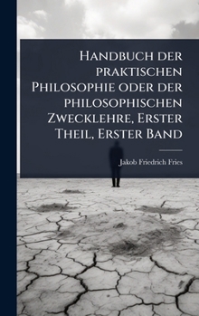 Handbuch der praktischen Philosophie oder der philosophischen Zwecklehre, Erster Theil, Erster Band (German Edition)