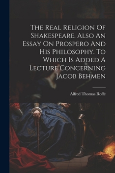 Paperback The Real Religion Of Shakespeare. Also An Essay On Prospero And His Philosophy. To Which Is Added A Lecture Concerning Jacob Behmen Book