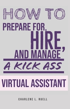 How to Prepare for, Hire, and Manage a Kick Ass Virtual Assistant: A Guide for Small Businesses