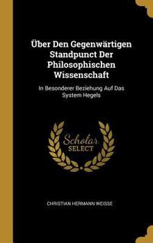 �ber Den Gegenw�rtigen Standpunct Der Philosophischen Wissenschaft: In Besonderer Beziehung Auf Das System Hegels