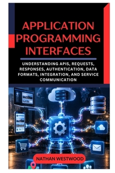 APPLICATION PROGRAMMING INTERFACES: Understanding APIs, Requests, Responses, Authentication, Data Formats, Integration, and Service Communication