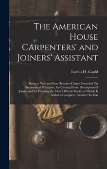 The American House Carpenters' and Joiners' Assistant: Being a New and Easy System of Lines, Founded On Geometrical Principles, for Cutting Every ... to Which Is Added a Complete Treatise On Mat