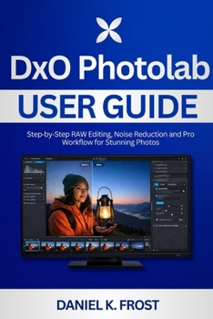 DxO PhotoLab User Guide: Step-by-Step RAW Editing, Noise Reduction and Pro Workflow for Stunning Photos
