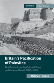 Britain's Pacification of Palestine: The British Army, the Colonial State, and the Arab Revolt, 1936-1939 - Book  of the Cambridge Military Histories