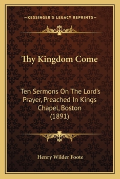 Paperback Thy Kingdom Come: Ten Sermons On The Lord's Prayer, Preached In Kings Chapel, Boston (1891) Book