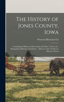 Hardcover The History of Jones County, Iowa: Containing a History of the County, Its Cities, Towns, &c., Biographical Sketches of Citizens ... History of the No Book