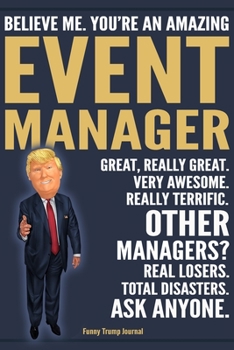 Funny Trump Journal - Believe Me. You're An Amazing Event Manager Great, Really Great. Very Awesome. Really Terrific. Other Managers? Total Disasters. ... Trump Gag Gift Better Than A Card Notebook