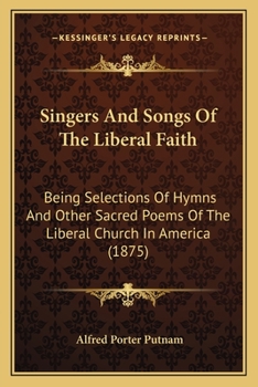 Singers and Songs of the Liberal Faith: Selections of Hymns and Other Sacred Poems of the Liberal Church in America, with Biogr. Sketches of the Writers, and Notes, by A.P. Putnam