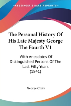 Paperback The Personal History Of His Late Majesty George The Fourth V1: With Anecdotes Of Distinguished Persons Of The Last Fifty Years (1841) Book