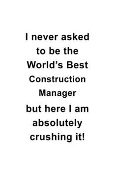 Paperback I Never Asked To Be The World's Best Construction Manager But Here I Am Absolutely Crushing It: Creative Construction Manager Notebook, Construction M Book