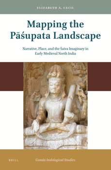 Mapping the Pasupata Landscape: Narrative, Place, and the Saiva Imaginary in Early Medieval North India (Gonda Indological Studies)