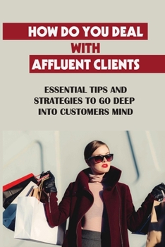 Paperback How Do You Deal With Affluent Clients: Essential Tips And Strategies To Go Deep Into Customers Mind: What Is Inside Wealth Holder Client Minds Book