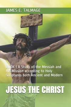 JESUS THE CHRIST: BOOK I A Study of the Messiah and His Mission according to Holy Scriptures both Ancient and Modern