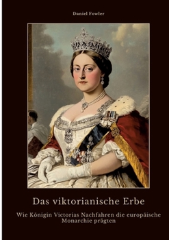 Das viktorianische Erbe: Wie Königin Victorias Nachfahren die europäische Monarchie prägten (German Edition)