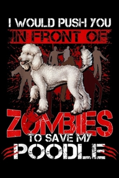 I would push you in front of zombies to save my poodle: Save My Poodle Dog In Front Of Zombies  Journal/Notebook Blank Lined Ruled 6x9 100 Pages