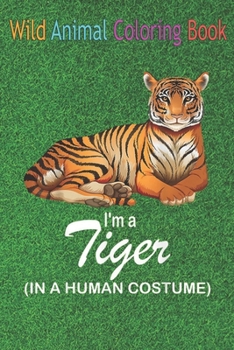 Wild Animal Coloring Book: I'm A Tiger In A Human Funny Tiger An Coloring Book Featuring Beautiful Forest Animals, Birds, Plants and Wildlife for