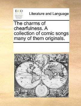 The Charms of Chearfulness. A Collection of Comic Songs Many of Them Originals