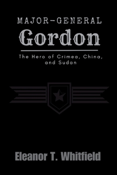 Major-General Gordon: The Hero of Crimea, China, and Sudan