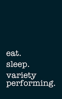 eat. sleep. variety performing. - Lined Notebook: Writing Journal