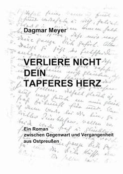 Verliere nicht dein tapferes Herz: Ein Roman zwischen Gegenwart und Vergangenheit aus Ostpreußen