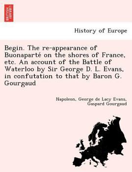 Paperback Begin. the Re-Appearance of Buonaparte on the Shores of France, Etc. an Account of the Battle of Waterloo by Sir George D. L. Evans, in Confutation to Book