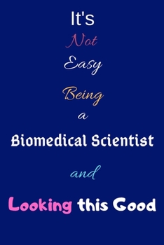 It's Not Easy Being A Biomedical Scientist and Looking This Good: Blank-Lined Journal/Notebook/Diary for Biomedical Scientists & STEM Students – Cool Birthday Present & Biomedical Science Major Gift