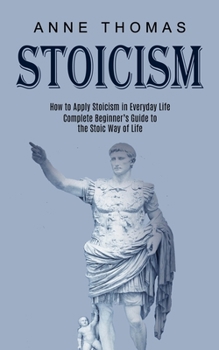 Paperback Stoicism: How to Apply Stoicism in Everyday Life (Complete Beginner's Guide to the Stoic Way of Life) Book