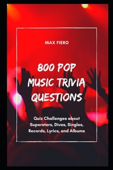 800 Pop Music Trivia Questions: Quiz Challenges about Superstars, Divas, Singles, Records, Lyrics, and Albums