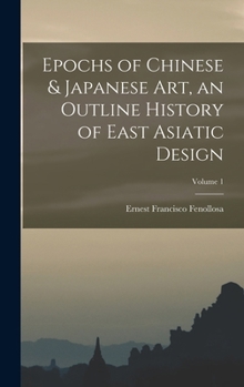 Epochs of Chinese & Japanese art, an Outline History of East Asiatic Design; Volume 1