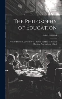 Hardcover The Philosophy of Education: With Its Practical Application to a System and Plan of Popular Education As a National Object Book