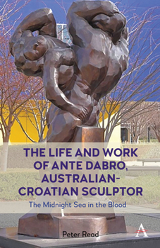 Hardcover The Life and Work of Ante Dabro, Australian-Croatian Sculptor: The Midnight Sea in the Blood Book