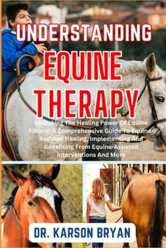 Paperback Understanding Equine Therapy: Unlocking The Healing Power Of Equine Fitness: A Comprehensive Guide To Equine-Assisted Healing, Implementing And Bene Book