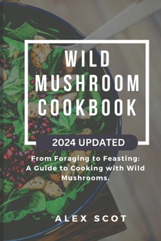 Wild Mushroom Cookbook: From Foraging to Feasting: A Guide to Cooking with Wild Mushrooms