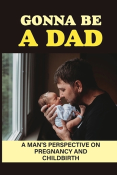 Paperback Gonna Be A Dad: A Man'S Perspective On Pregnancy And Childbirth: Pregnancy Through A Man'S Eyes Book