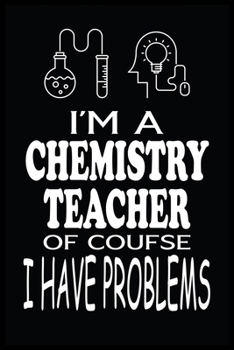 I'M A CHEMISTRY TEACHER OF COURSE I HAVE PROBLEMS: Chemistry Teacher Blank Lined Notebook Write Record. Chemistry Teacher School Class Problem Funny ... Gift, Blank Lined Ruled 6x9 120 Pages
