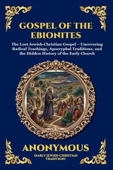 Gospel of the Ebionites: The Lost Jewish-Christian Gospel - Uncovering Radical Teachings, Apocryphal Traditions, and the Hidden History of the Early Church (Library of Alexandria - Esoteric)